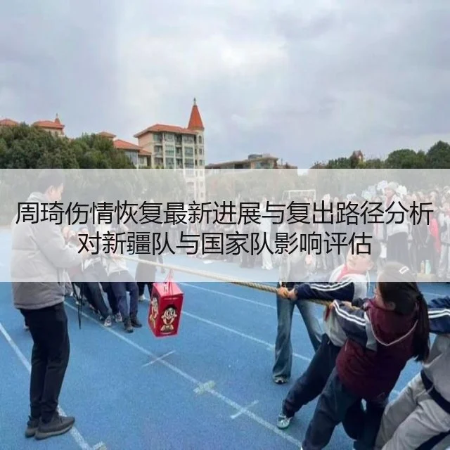 周琦伤情恢复最新进展与复出路径分析对新疆队与国家队影响评估